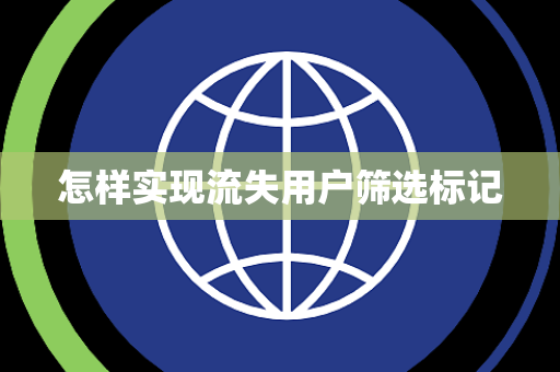 怎样实现流失用户筛选标记 怎样实现流失用户筛选标记