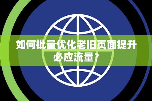 如何批量优化老旧页面提升必应流量？