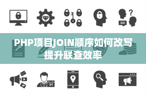 PHP项目JOIN顺序如何改写提升联查效率 PHP项目JOIN顺序如何改写提升联查效率