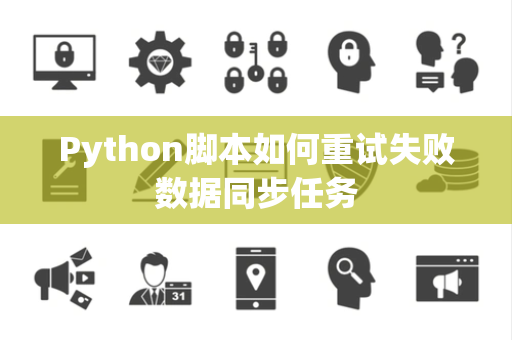 Python脚本如何重试失败数据同步任务 Python脚本如何重试失败数据同步任务
