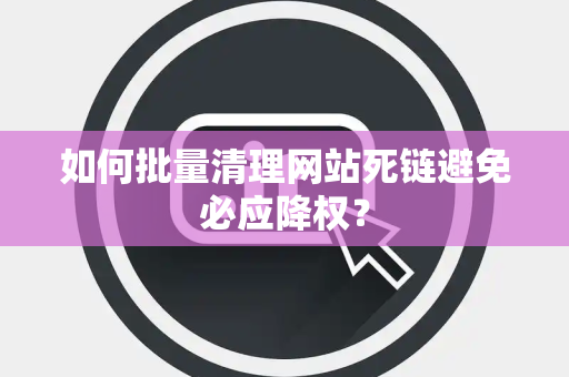 如何批量清理网站死链避免必应降权? 如何批量清理网站死链避免必应降权?