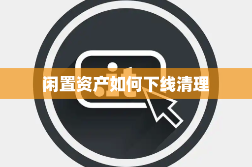 闲置资产如何下线清理 闲置资产如何下线清理