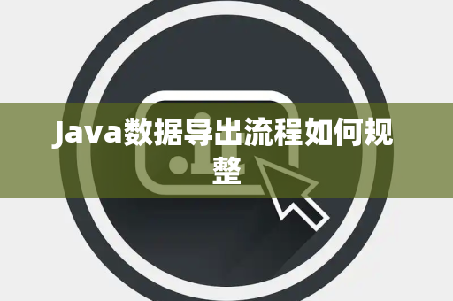 Java数据导出流程如何规整 Java数据导出流程如何规整