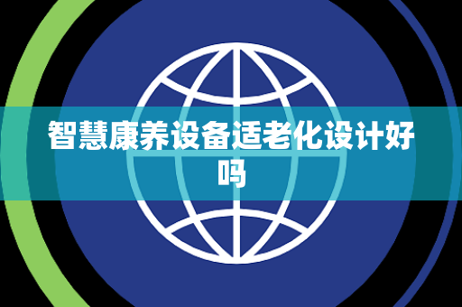智慧康养设备适老化设计好吗 智慧康养设备适老化设计好吗