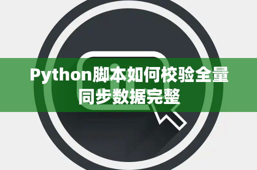 Python脚本如何校验全量同步数据完整 Python脚本如何校验全量同步数据完整