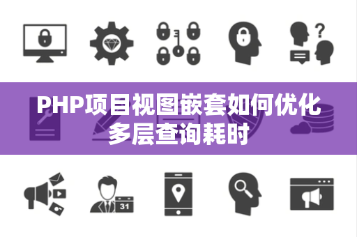 PHP项目视图嵌套如何优化多层查询耗时 PHP项目视图嵌套如何优化多层查询耗时