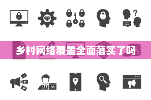乡村网络覆盖全面落实了吗 乡村网络覆盖全面落实了吗