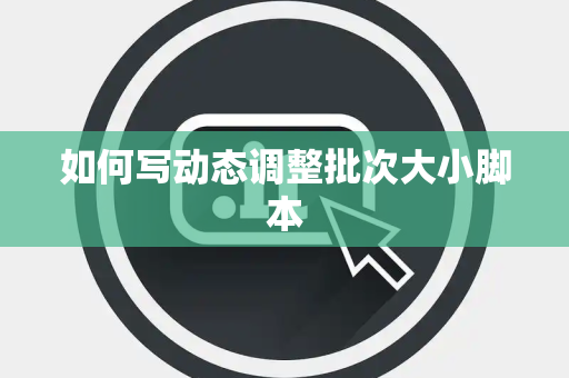 如何写动态调整批次大小脚本 如何写动态调整批次大小脚本