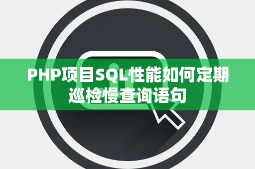 PHP项目SQL性能如何定期巡检慢查询语句 PHP项目SQL性能如何定期巡检慢查询语句