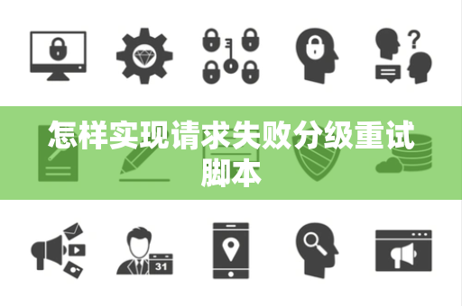 怎样实现请求失败分级重试脚本 怎样实现请求失败分级重试脚本