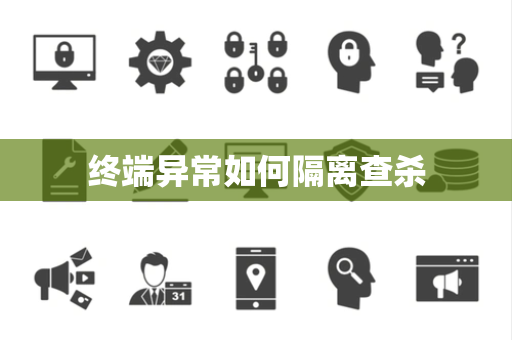 终端异常如何隔离查杀 终端异常如何隔离查杀
