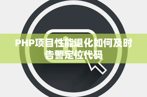 PHP项目性能退化如何及时告警定位代码 PHP项目性能退化如何及时告警定位代码