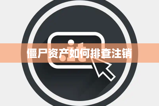 僵尸资产如何排查注销 僵尸资产如何排查注销