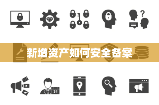 新增资产如何安全备案 新增资产如何安全备案