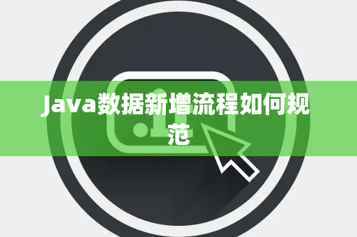 Java数据新增流程如何规范 Java数据新增流程如何规范
