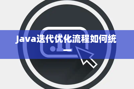 Java迭代优化流程如何统一 Java迭代优化流程如何统一