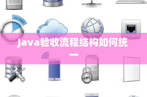 Java验收流程结构如何统一 Java验收流程结构如何统一