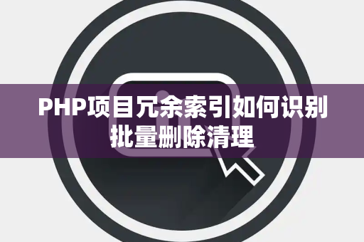 PHP项目冗余索引如何识别批量删除清理 PHP项目冗余索引如何识别批量删除清理