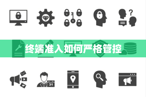 终端准入如何严格管控 终端准入如何严格管控