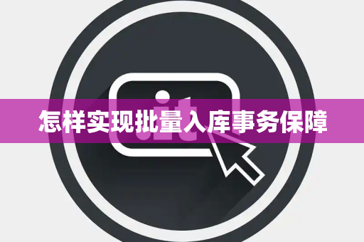 怎样实现批量入库事务保障 怎样实现批量入库事务保障