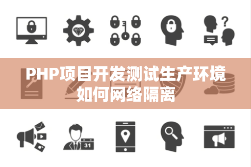PHP项目开发测试生产环境如何网络隔离 PHP项目开发测试生产环境如何网络隔离