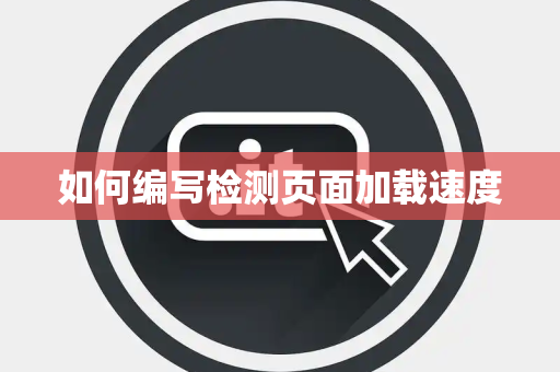 如何编写检测页面加载速度 如何编写检测页面加载速度
