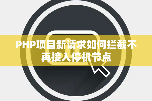 PHP项目新请求如何拦截不再接入停机节点 PHP项目新请求如何拦截不再接入停机节点