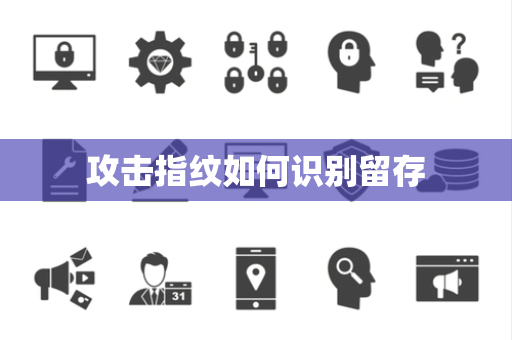 攻击指纹如何识别留存 攻击指纹如何识别留存