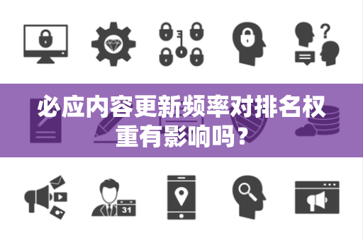 必应内容更新频率对排名权重有影响吗？