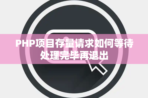 PHP项目存量请求如何等待处理完毕再退出 PHP项目存量请求如何等待处理完毕再退出