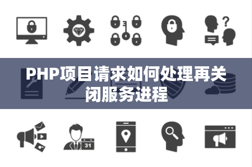 PHP项目请求如何处理再关闭服务进程 PHP项目请求如何处理再关闭服务进程