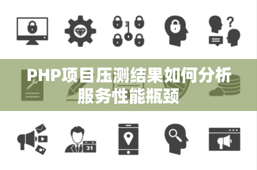 PHP项目压测结果如何分析服务性能瓶颈 PHP项目压测结果如何分析服务性能瓶颈