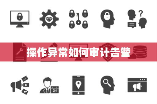 操作异常如何审计告警 操作异常如何审计告警