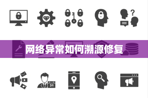 网络异常如何溯源修复 网络异常如何溯源修复