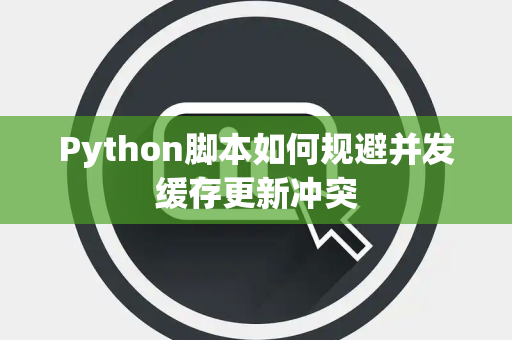 Python脚本如何规避并发缓存更新冲突 Python脚本如何规避并发缓存更新冲突