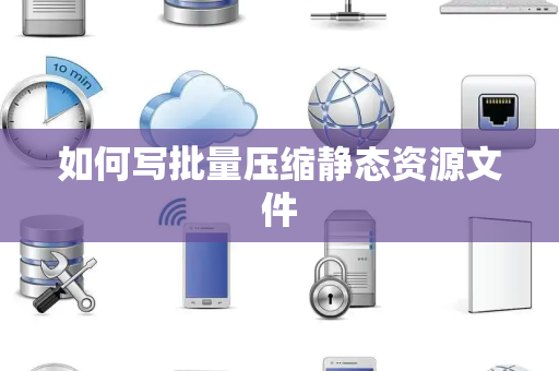 如何写批量压缩静态资源文件 如何写批量压缩静态资源文件