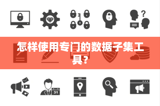 怎样使用专门的数据子集工具? 怎样使用专门的数据子集工具?