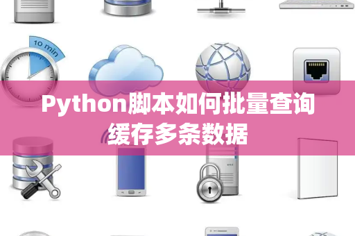 Python脚本如何批量查询缓存多条数据 Python脚本如何批量查询缓存多条数据