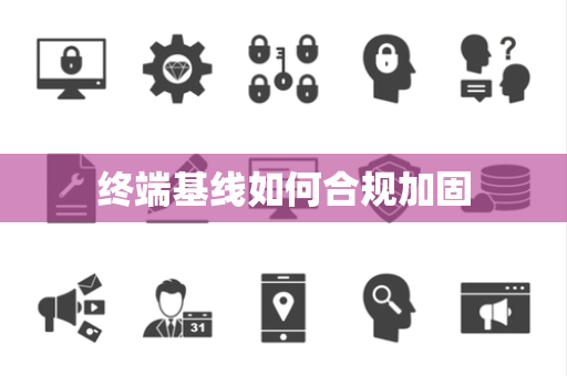 终端基线如何合规加固 终端基线如何合规加固
