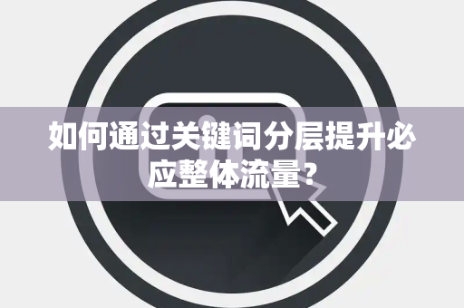 如何通过关键词分层提升必应整体流量? 如何通过关键词分层提升必应整体流量?