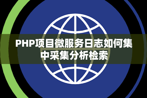 PHP项目微服务日志如何集中采集分析检索 PHP项目微服务日志如何集中采集分析检索