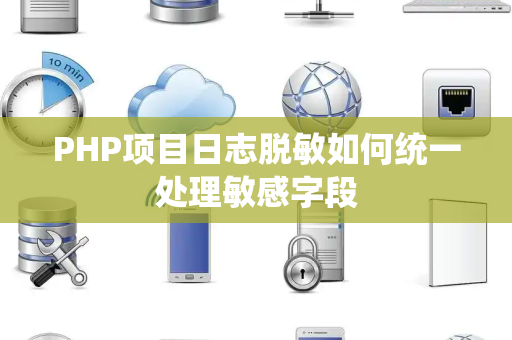 PHP项目日志脱敏如何统一处理敏感字段 PHP项目日志脱敏如何统一处理敏感字段