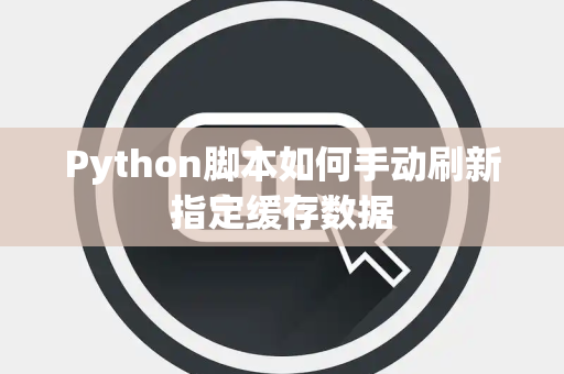 Python脚本如何手动刷新指定缓存数据 Python脚本如何手动刷新指定缓存数据
