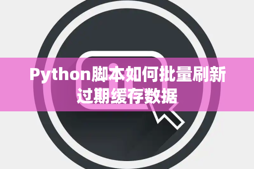 Python脚本如何批量刷新过期缓存数据 Python脚本如何批量刷新过期缓存数据