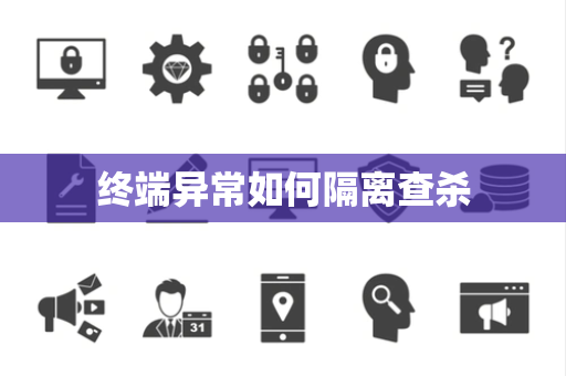 终端异常如何隔离查杀 终端异常如何隔离查杀