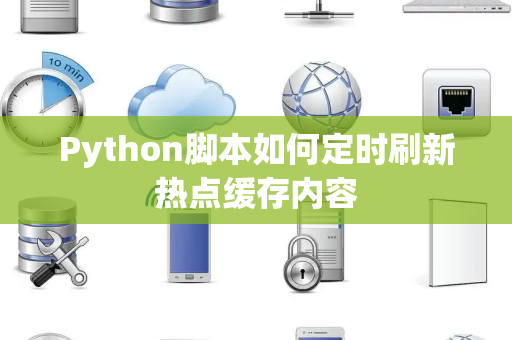 Python脚本如何定时刷新热点缓存内容 Python脚本如何定时刷新热点缓存内容