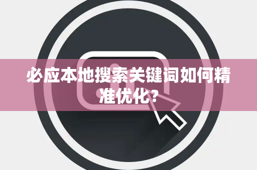 必应本地搜索关键词如何精准优化？