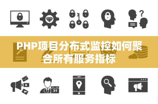 PHP项目分布式监控如何聚合所有服务指标 PHP项目分布式监控如何聚合所有服务指标