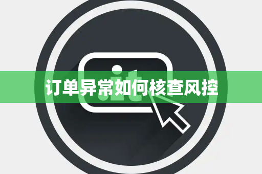 订单异常如何核查风控 订单异常如何核查风控