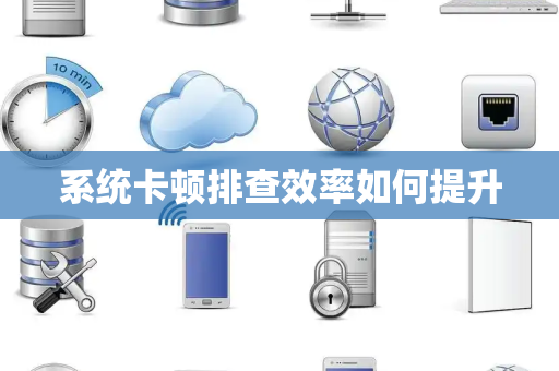 系统卡顿排查效率如何提升 系统卡顿排查效率如何提升